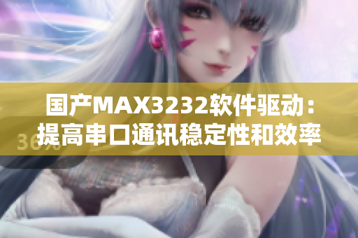 国产MAX3232软件驱动：提高串口通讯稳定性和效率