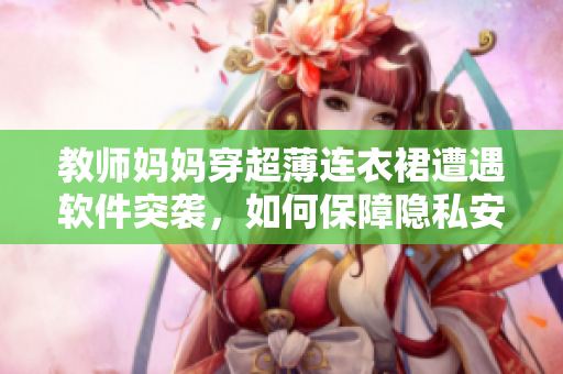 教师妈妈穿超薄连衣裙遭遇软件突袭，如何保障隐私安全？