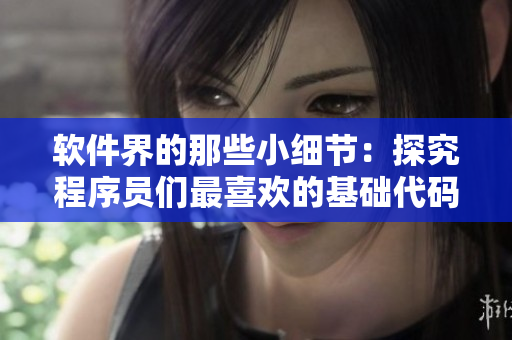 软件界的那些小细节：探究程序员们最喜欢的基础代码技巧
