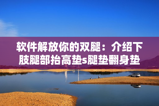 软件解放你的双腿：介绍下肢腿部抬高垫s腿垫翻身垫相关的实用软件