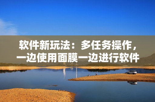 软件新玩法：多任务操作，一边使用面膜一边进行软件操作是可行的吗？