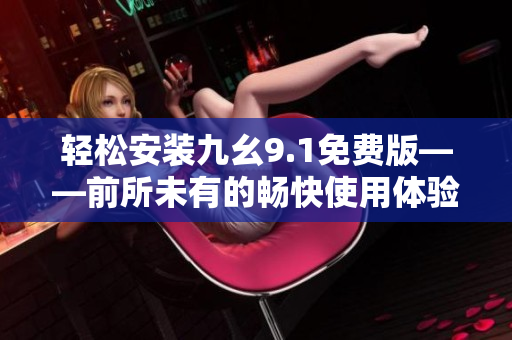 轻松安装九幺9.1免费版——前所未有的畅快使用体验！