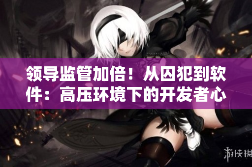 领导监管加倍！从囚犯到软件：高压环境下的开发者心路历程