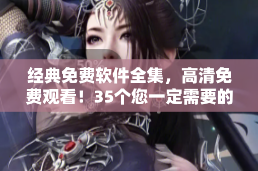 经典免费软件全集，高清免费观看！35个您一定需要的必备软件！