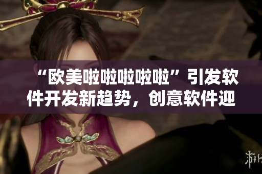 “欧美啦啦啦啦啦”引发软件开发新趋势，创意软件迎来爆发期