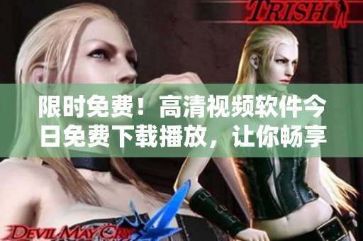 限时免费！高清视频软件今日免费下载播放，让你畅享视听盛宴