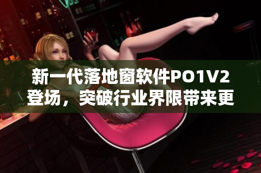 新一代落地窗软件PO1V2登场，突破行业界限带来更高效的使用体验