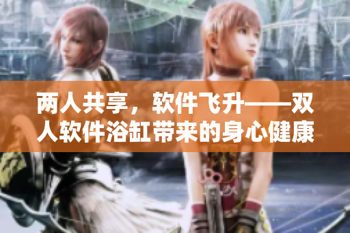 两人共享，软件飞升——双人软件浴缸带来的身心健康好处