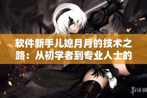 软件新手儿媳月月的技术之路：从初学者到专业人士的成长历程