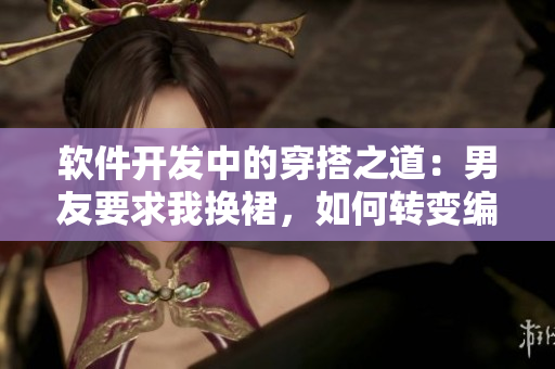 软件开发中的穿搭之道：男友要求我换裙，如何转变编程心态？