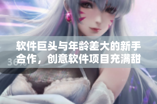 软件巨头与年龄差大的新手合作，创意软件项目充满甜蜜！