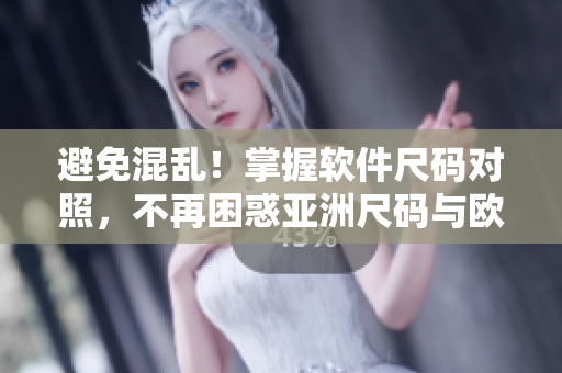 避免混乱！掌握软件尺码对照，不再困惑亚洲尺码与欧洲尺码差异