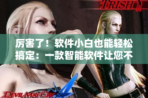 厉害了！软件小白也能轻松搞定：一款智能软件让您不再为操作难题困扰！