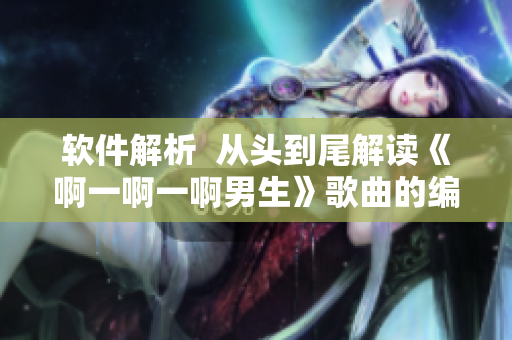 软件解析  从头到尾解读《啊一啊一啊男生》歌曲的编程意义