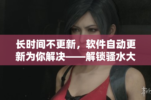 长时间不更新，软件自动更新为你解决——解锁骚水大法