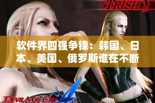 软件界四强争锋：韩国、日本、美国、俄罗斯谁在不断创新领域获胜？