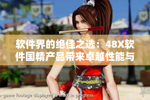 软件界的绝佳之选：48X软件国精产品带来卓越性能与优质体验