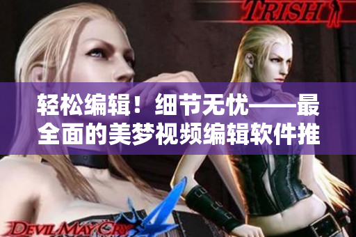 轻松编辑！细节无忧——最全面的美梦视频编辑软件推荐