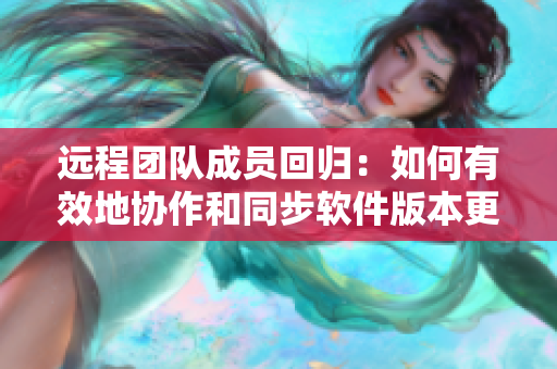 远程团队成员回归：如何有效地协作和同步软件版本更新