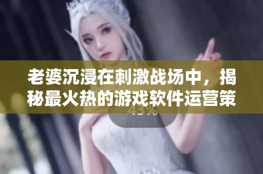 老婆沉浸在刺激战场中，揭秘最火热的游戏软件运营策略