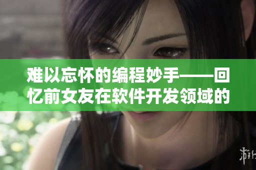 难以忘怀的编程妙手——回忆前女友在软件开发领域的出色表现