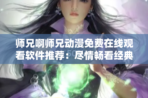 师兄啊师兄动漫免费在线观看软件推荐：尽情畅看经典剧集