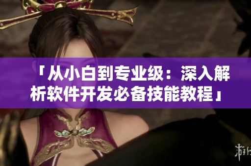 「从小白到专业级：深入解析软件开发必备技能教程」