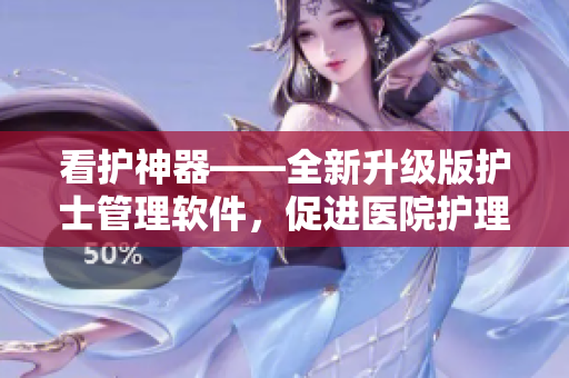 看护神器——全新升级版护士管理软件，促进医院护理质量提升！