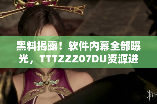 黑料揭露！软件内幕全部曝光，TTTZZZ07DU资源进退两难