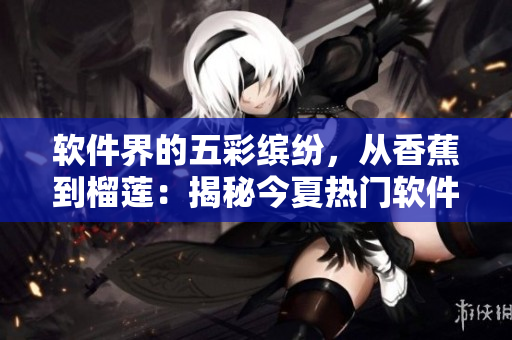 软件界的五彩缤纷，从香蕉到榴莲：揭秘今夏热门软件应用
