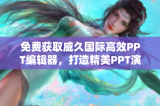 免费获取威久国际高效PPT编辑器，打造精美PPT演示