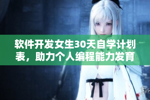软件开发女生30天自学计划表，助力个人编程能力发育成长！