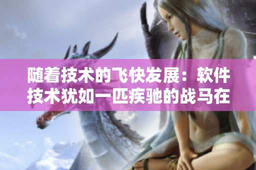 随着技术的飞快发展：软件技术犹如一匹疾驰的战马在古代大地奔腾！
