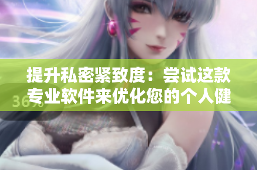 提升私密紧致度：尝试这款专业软件来优化您的个人健康