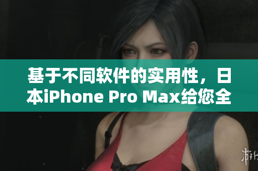 基于不同软件的实用性，日本iPhone Pro Max给您全新体验！