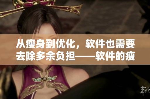 从瘦身到优化，软件也需要去除多余负担——软件的瘦身优化之道
