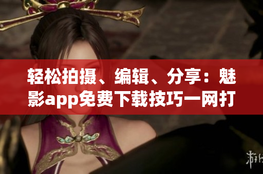 轻松拍摄、编辑、分享：魅影app免费下载技巧一网打尽