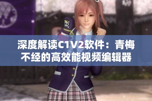深度解读C1V2软件：青梅不经的高效能视频编辑器