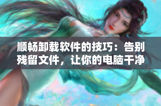 顺畅卸载软件的技巧：告别残留文件，让你的电脑干净如新