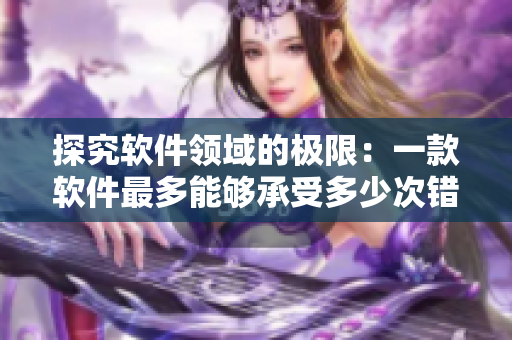 探究软件领域的极限：一款软件最多能够承受多少次错误操作？