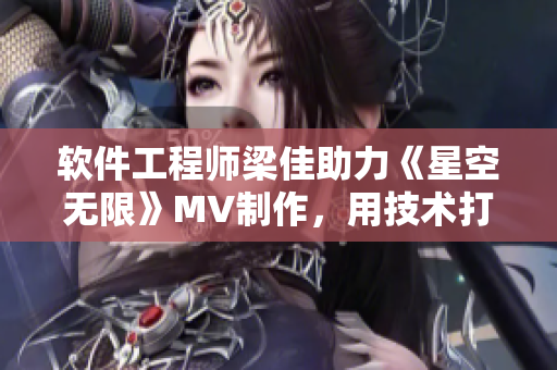 软件工程师梁佳助力《星空无限》MV制作，用技术打造跨界艺术精品
