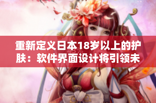重新定义日本18岁以上的护肤：软件界面设计将引领未来的护肤新时代