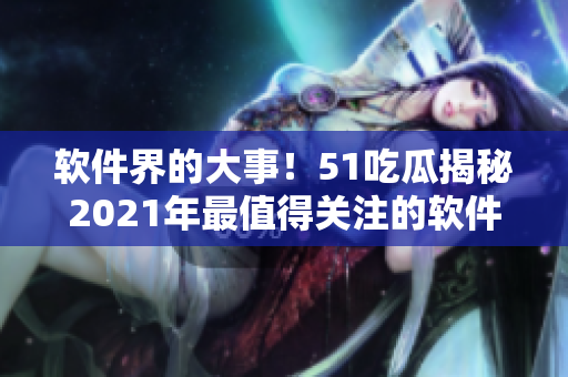 软件界的大事！51吃瓜揭秘2021年最值得关注的软件趋势