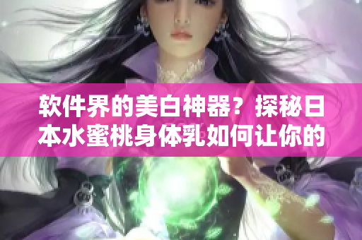 软件界的美白神器？探秘日本水蜜桃身体乳如何让你的软件更加闪亮