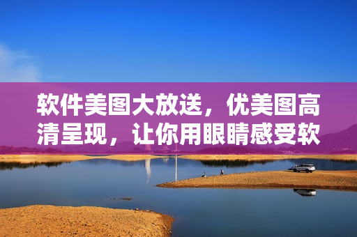 软件美图大放送，优美图高清呈现，让你用眼睛感受软件之美