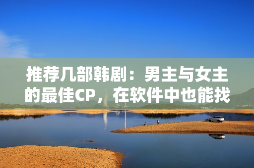 推荐几部韩剧：男主与女主的最佳CP，在软件中也能找到共鸣
