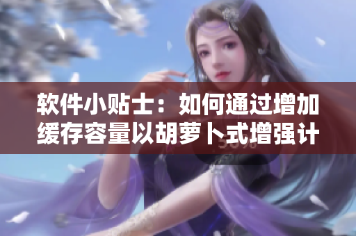软件小贴士：如何通过增加缓存容量以胡萝卜式增强计算机速度