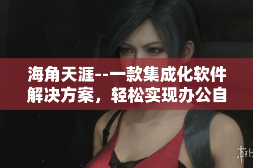 海角天涯--一款集成化软件解决方案，轻松实现办公自动化
