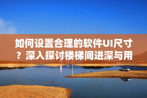 如何设置合理的软件UI尺寸？深入探讨楼梯间进深与用户体验的关系