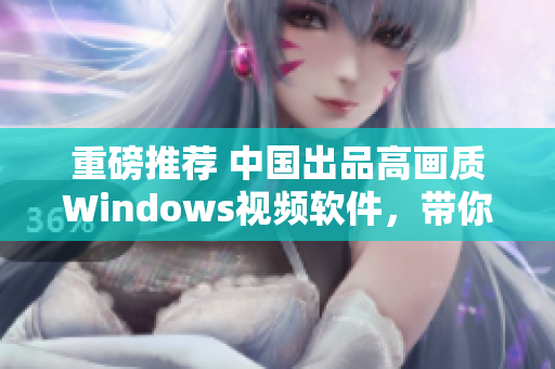 重磅推荐 中国出品高画质Windows视频软件，带你畅享视觉盛宴！